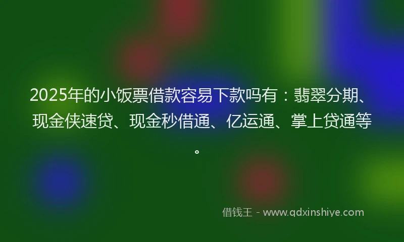 2025年的小饭票借款容易下款吗有：翡翠分期、现金侠速贷、现金秒借通、亿运通、掌上贷通等。