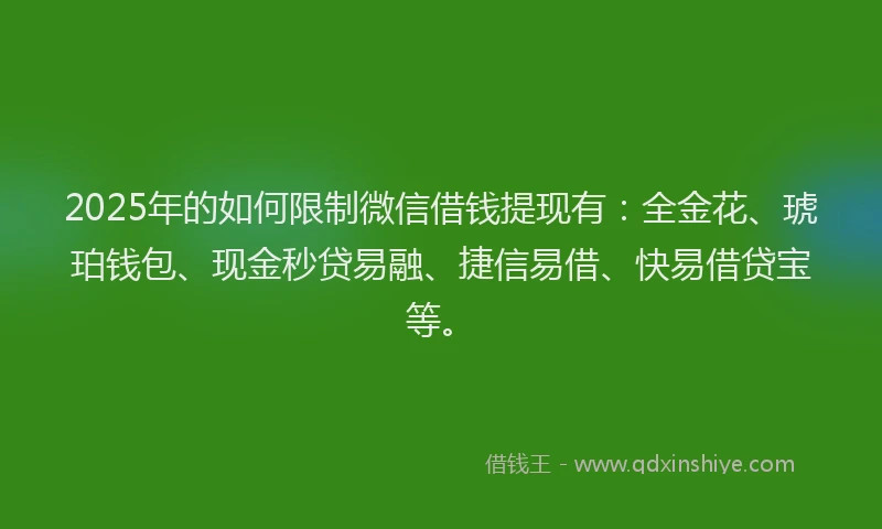 2025年的如何限制微信借钱提现有：全金花、琥珀钱包、现金秒贷易融、捷信易借、快易借贷宝等。