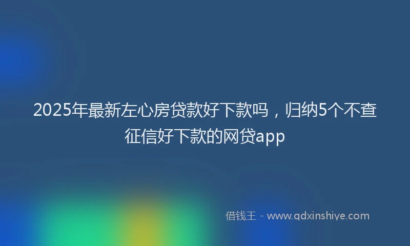 2025年最新左心房贷款好下款吗，归纳5个不查征信好下款的网贷app