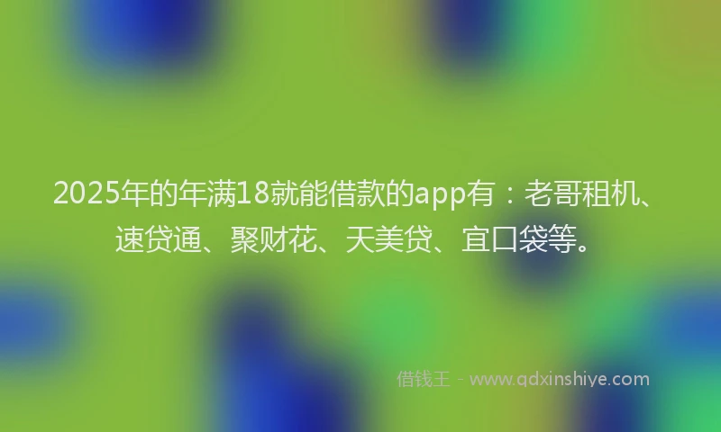 2025年的年满18就能借款的app有：老哥租机、速贷通、聚财花、天美贷、宜口袋等。