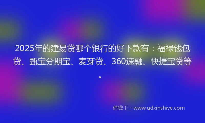 2025年的建易贷哪个银行的好下款有：福禄钱包贷、甄宝分期宝、麦芽贷、360速融、快捷宝贷等。