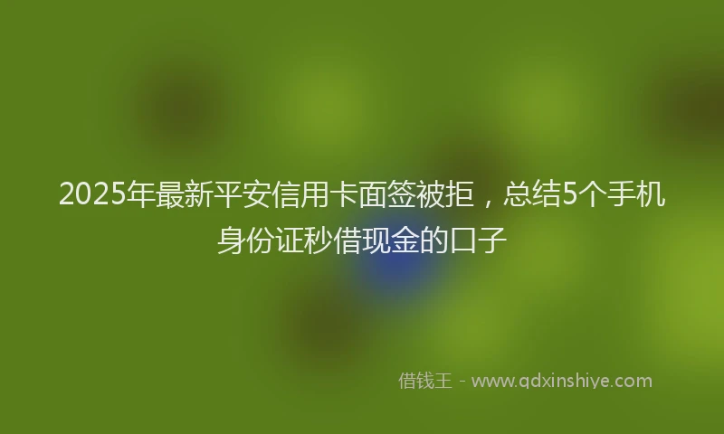 2025年最新平安信用卡面签被拒，总结5个手机身份证秒借现金的口子