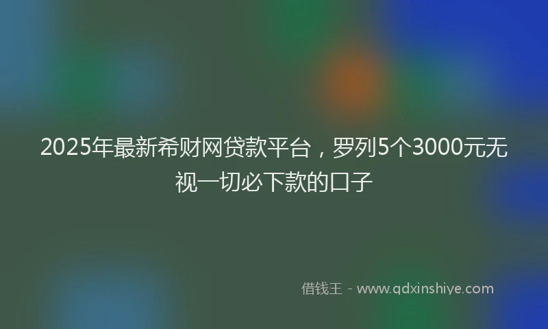 2025年最新希财网贷款平台，罗列5个3000元无视一切必下款的口子