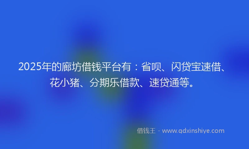 2025年的廊坊借钱平台有：省呗、闪贷宝速借、花小猪、分期乐借款、速贷通等。