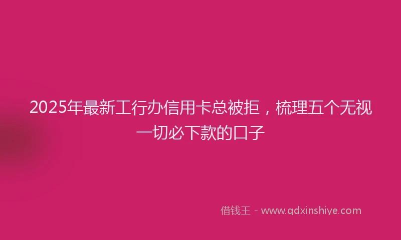2025年最新工行办信用卡总被拒，梳理五个无视一切必下款的口子