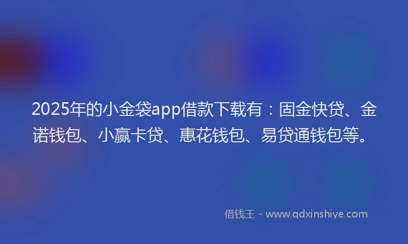 2025年的小金袋app借款下载有：固金快贷、金诺钱包、小赢卡贷、惠花钱包、易贷通钱包等。