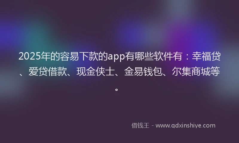 2025年的容易下款的app有哪些软件有：幸福贷、爱贷借款、现金侠士、金易钱包、尔集商城等。