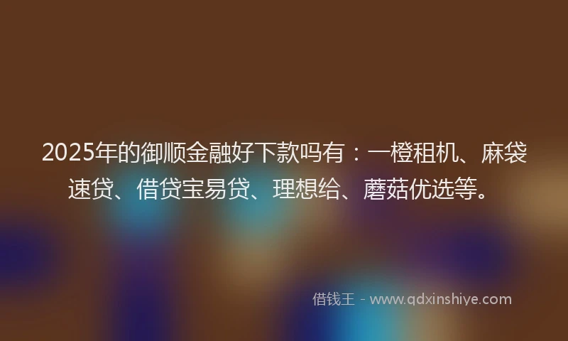 2025年的御顺金融好下款吗有:一橙租机、麻袋速贷、借贷宝易贷、理想给、蘑菇优选等。