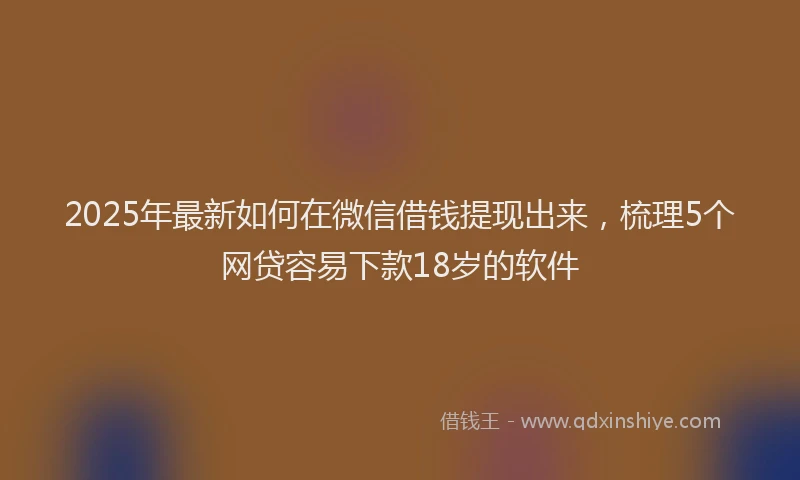 2025年最新如何在微信借钱提现出来，梳理5个网贷容易下款18岁的软件