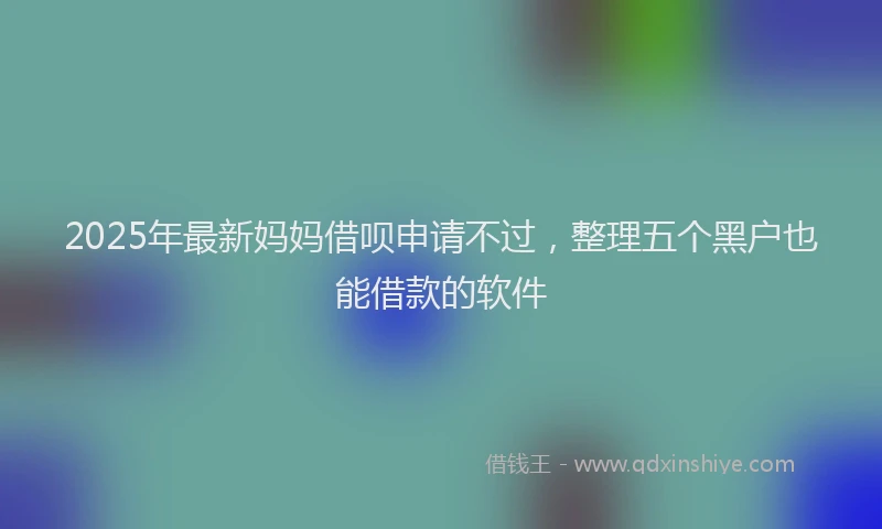 2025年最新妈妈借呗申请不过，整理五个黑户也能借款的软件