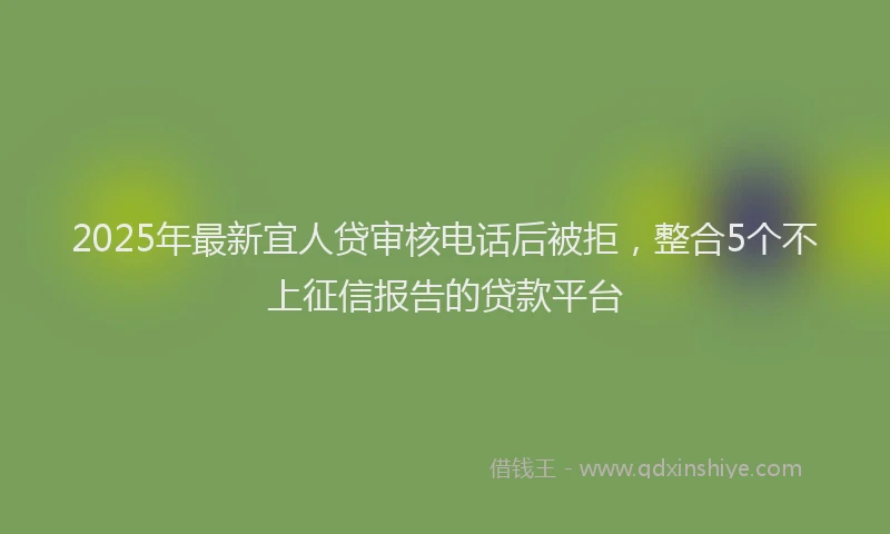 2025年最新宜人贷审核电话后被拒，整合5个不上征信报告的贷款平台