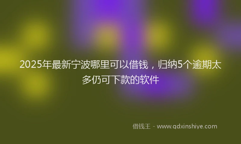 2025年最新宁波哪里可以借钱，归纳5个逾期太多仍可下款的软件