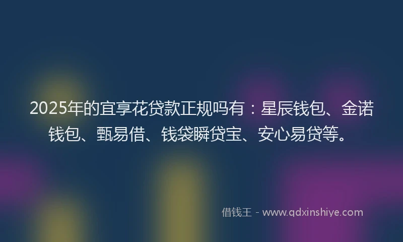 2025年的宜享花贷款正规吗有：星辰钱包、金诺钱包、甄易借、钱袋瞬贷宝、安心易贷等。