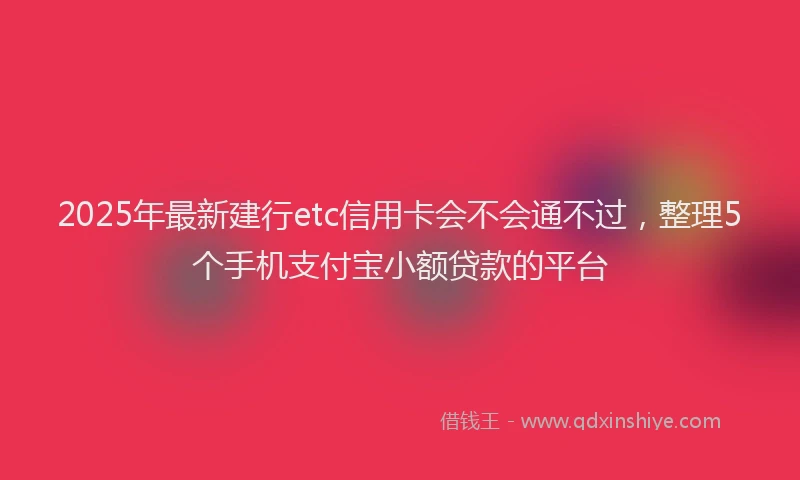 2025年最新建行etc信用卡会不会通不过，整理5个手机支付宝小额贷款的平台