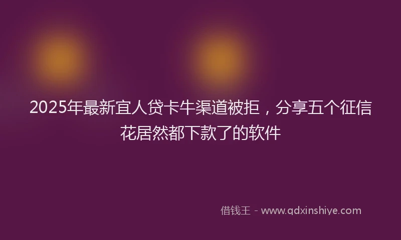 2025年最新宜人贷卡牛渠道被拒，分享五个征信花居然都下款了的软件