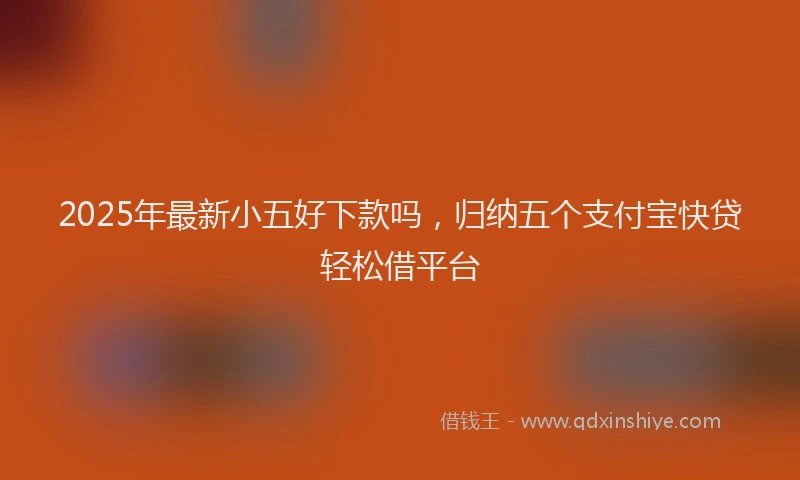 2025年最新小五好下款吗，归纳五个支付宝快贷轻松借平台