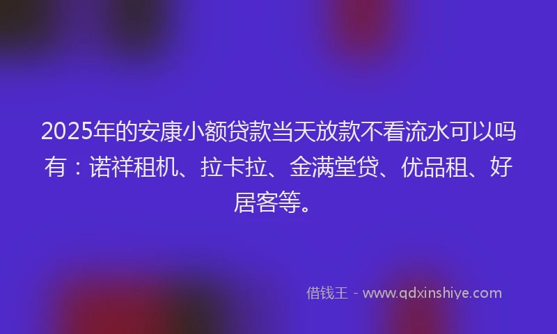 2025年的安康小额贷款当天放款不看流水可以吗有：诺祥租机、拉卡拉、金满堂贷、优品租、好居客等。