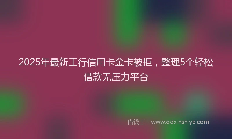 2025年最新工行信用卡金卡被拒，整理5个轻松借款无压力平台