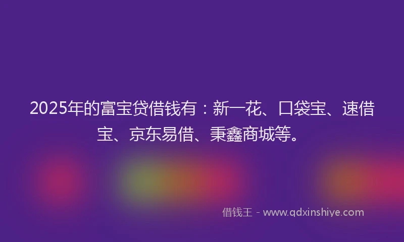 2025年的富宝贷借钱有：新一花、口袋宝、速借宝、京东易借、秉鑫商城等。