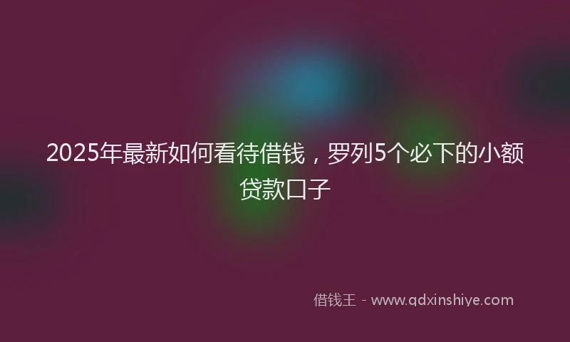 2025年最新如何看待借钱，罗列5个必下的小额贷款口子