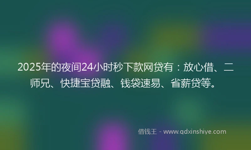 2025年的夜间24小时秒下款网贷有：放心借、二师兄、快捷宝贷融、钱袋速易、省薪贷等。