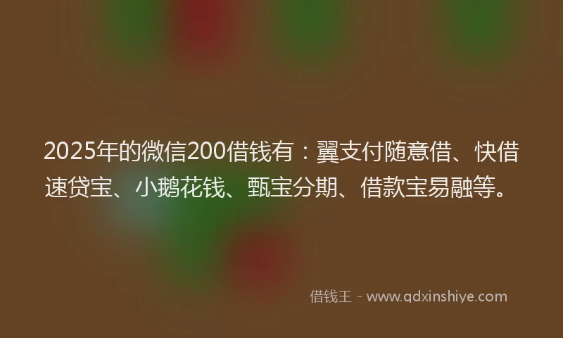 2025年的微信200借钱有：翼支付随意借、快借速贷宝、小鹅花钱、甄宝分期、借款宝易融等。