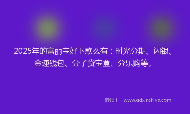 2025年的富丽宝好下款么有：时光分期、闪银、金速钱包、分子贷宝盒、分乐购等。