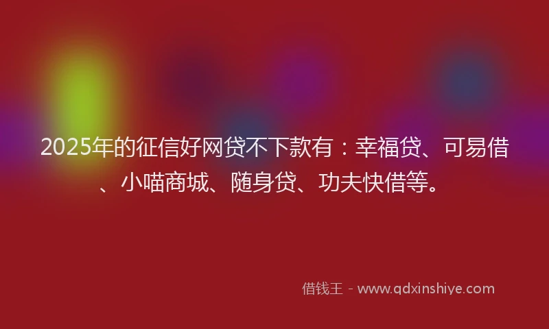 2025年的征信好网贷不下款有：幸福贷、可易借、小喵商城、随身贷、功夫快借等。