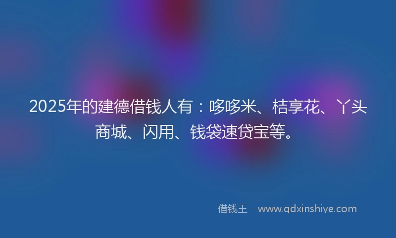 2025年的建德借钱人有：哆哆米、桔享花、丫头商城、闪用、钱袋速贷宝等。