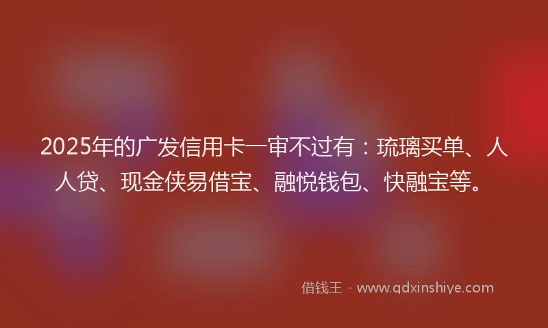 2025年的广发信用卡一审不过有:琉璃买单、人人贷、现金侠易借宝、融悦钱包、快融宝等。