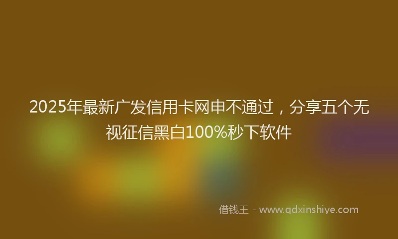 2025年最新广发信用卡网申不通过，分享五个无视征信黑白100%秒下软件