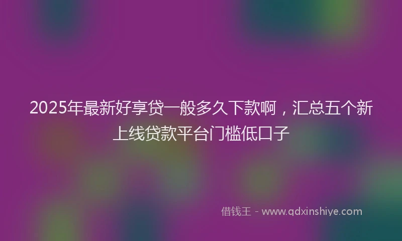 2025年最新好享贷一般多久下款啊，汇总五个新上线贷款平台门槛低口子