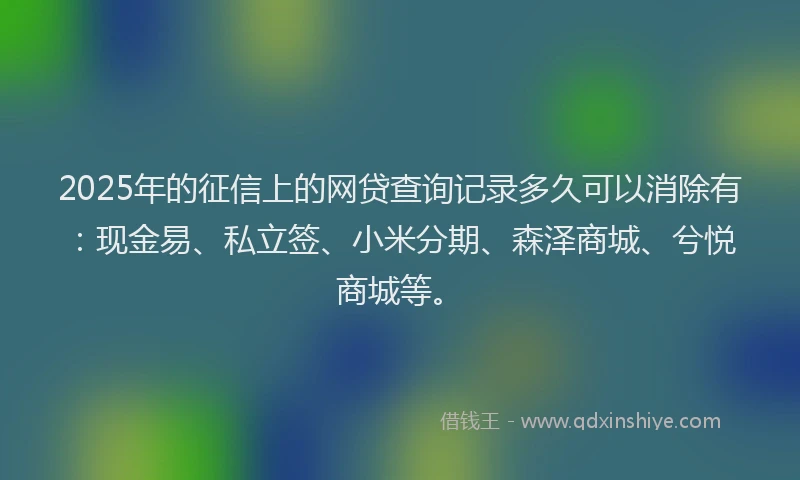 2025年的征信上的网贷查询记录多久可以消除有：现金易、私立签、小米分期、森泽商城、兮悦商城等。
