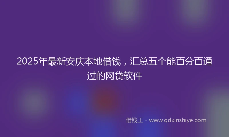 2025年最新安庆本地借钱，汇总五个能百分百通过的网贷软件