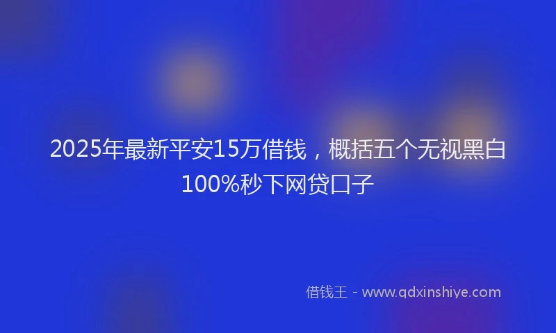 2025年最新平安15万借钱，概括五个无视黑白100%秒下网贷口子