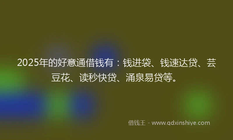 2025年的好意通借钱有：钱进袋、钱速达贷、芸豆花、读秒快贷、涌泉易贷等。