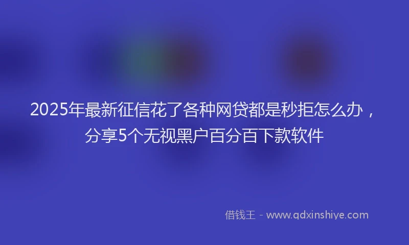 2025年最新征信花了各种网贷都是秒拒怎么办，分享5个无视黑户百分百下款软件