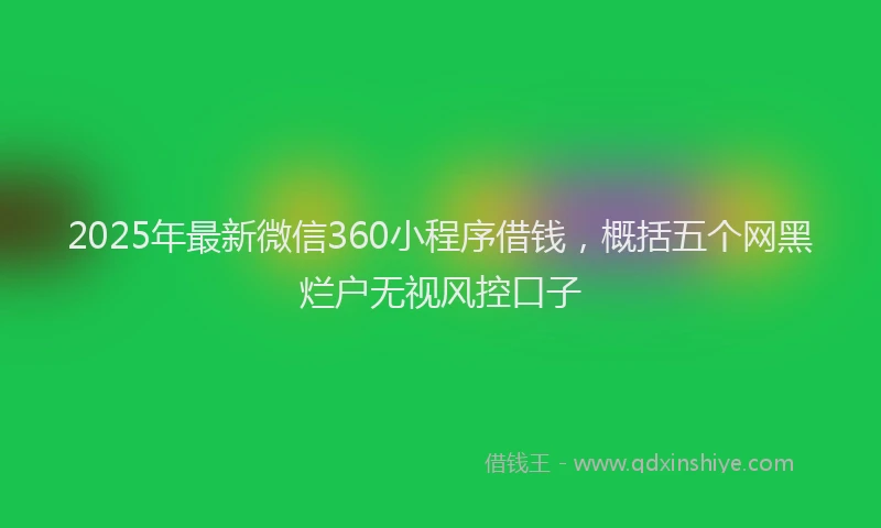 2025年最新微信360小程序借钱，概括五个网黑烂户无视风控口子