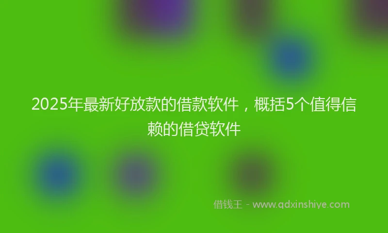 2025年最新好放款的借款软件，概括5个值得信赖的借贷软件