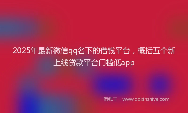 2025年最新微信qq名下的借钱平台，概括五个新上线贷款平台门槛低app