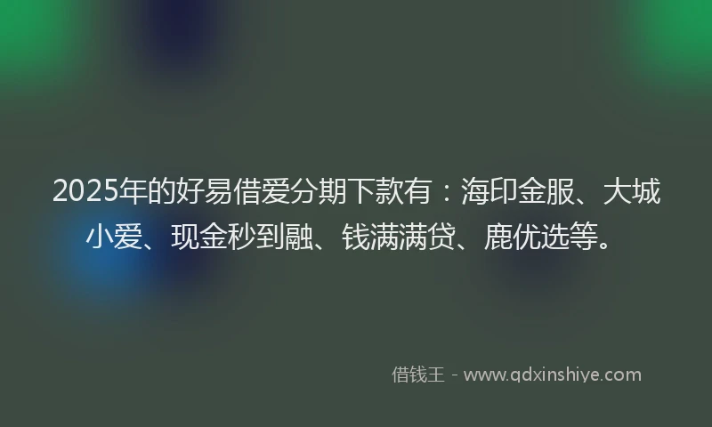 2025年的好易借爱分期下款有：海印金服、大城小爱、现金秒到融、钱满满贷、鹿优选等。