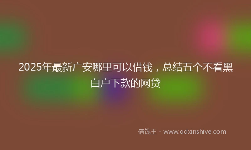 2025年最新广安哪里可以借钱，总结五个不看黑白户下款的网贷