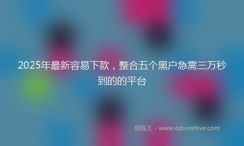 2025年最新容易下款，整合五个黑户急需三万秒到的的平台
