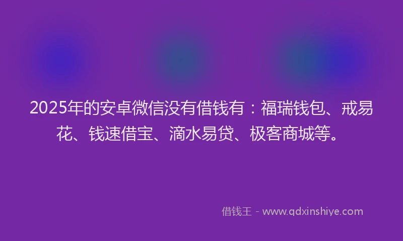 2025年的安卓微信没有借钱有：福瑞钱包、戒易花、钱速借宝、滴水易贷、极客商城等。