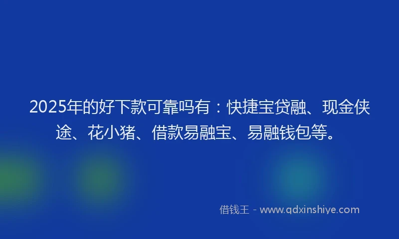 2025年的好下款可靠吗有：快捷宝贷融、现金侠途、花小猪、借款易融宝、易融钱包等。