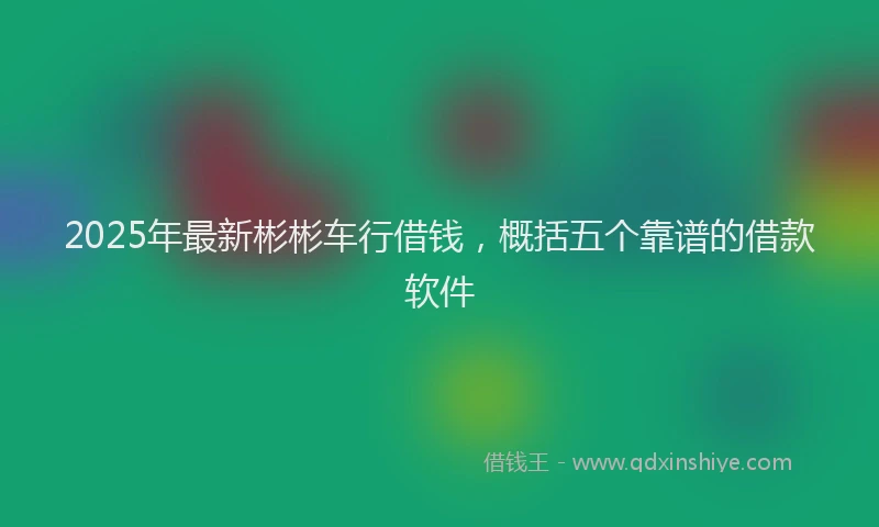 2025年最新彬彬车行借钱，概括五个靠谱的借款软件