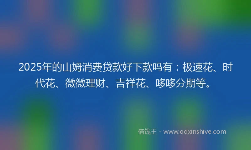 2025年的山姆消费贷款好下款吗有：极速花、时代花、微微理财、吉祥花、哆哆分期等。