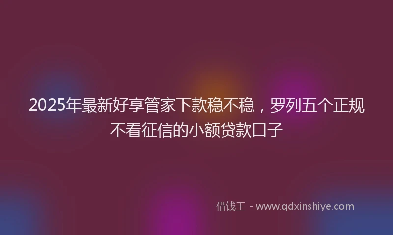 2025年最新好享管家下款稳不稳，罗列五个正规不看征信的小额贷款口子