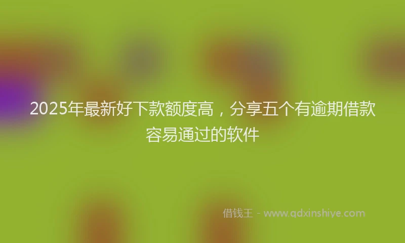 2025年最新好下款额度高，分享五个有逾期借款容易通过的软件