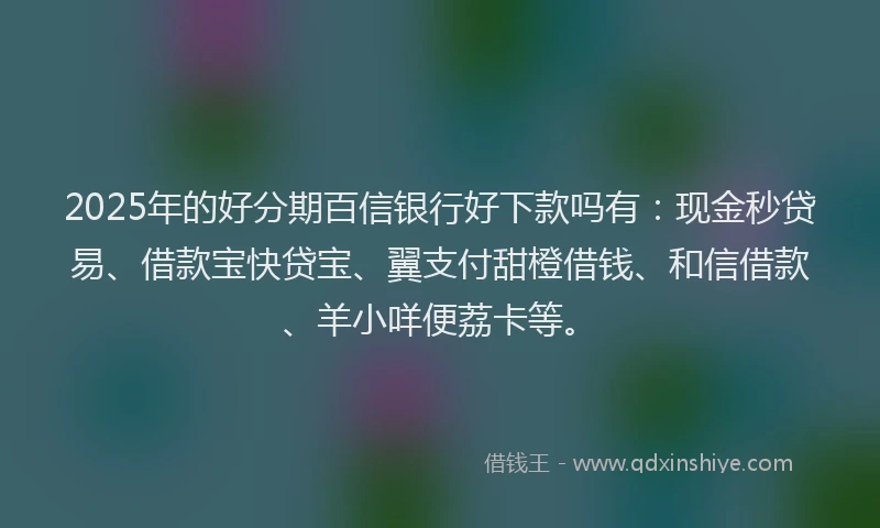 2025年的好分期百信银行好下款吗有：现金秒贷易、借款宝快贷宝、翼支付甜橙借钱、和信借款、羊小咩便荔卡等。